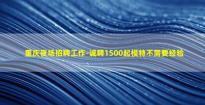 重庆夜场招聘工作-诚聘1500起模特不需要经验
